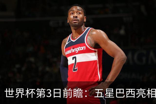 世界杯第3日前瞻：五星巴西亮相 亚足联球队面临“欧洲大考”